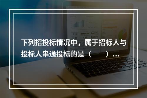 下列招投标情况中，属于招标人与投标人串通投标的是（　　）。