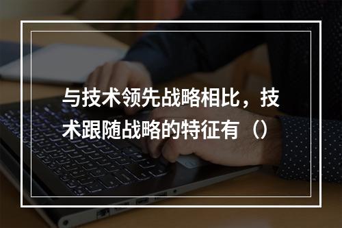 与技术领先战略相比，技术跟随战略的特征有（）