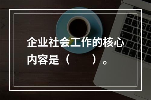 企业社会工作的核心内容是（　　）。