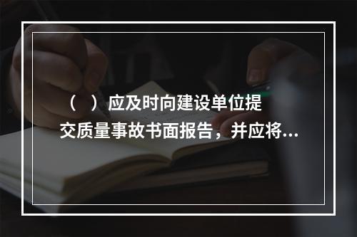 （    ）应及时向建设单位提交质量事故书面报告，并应将完整