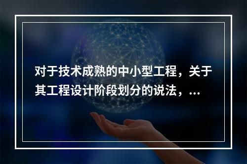 对于技术成熟的中小型工程，关于其工程设计阶段划分的说法，正确