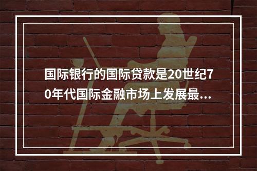 国际银行的国际贷款是20世纪70年代国际金融市场上发展最快的