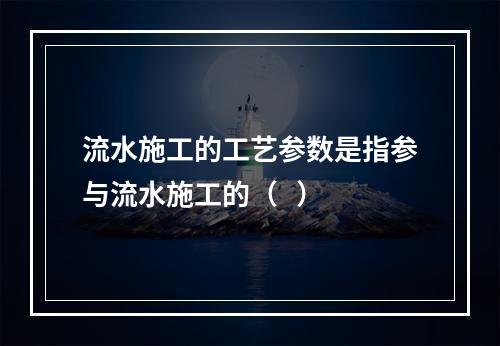 流水施工的工艺参数是指参与流水施工的（   ）