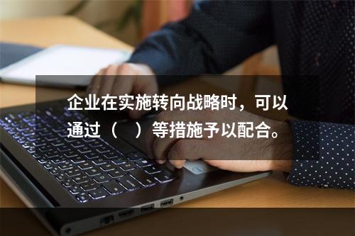 企业在实施转向战略时，可以通过（　）等措施予以配合。