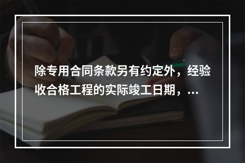 除专用合同条款另有约定外，经验收合格工程的实际竣工日期，以（