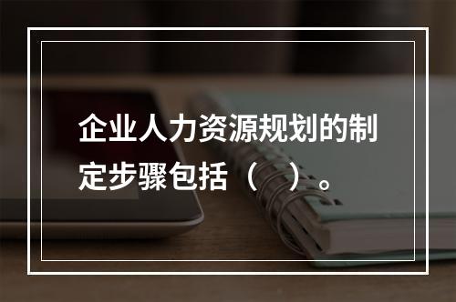 企业人力资源规划的制定步骤包括（　）。