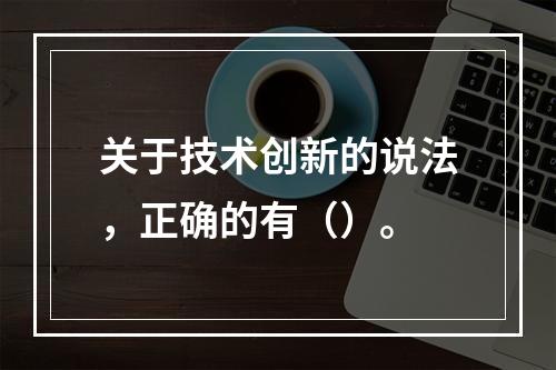 关于技术创新的说法，正确的有（）。