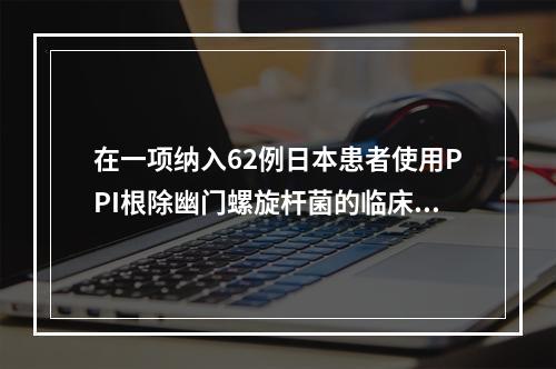 在一项纳入62例日本患者使用PPI根除幽门螺旋杆菌的临床试验