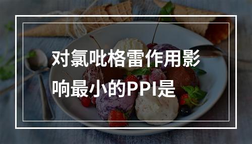 对氯吡格雷作用影响最小的PPI是