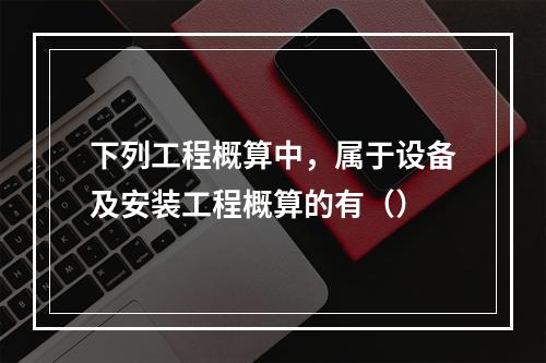 下列工程概算中，属于设备及安装工程概算的有（）