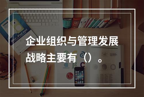 企业组织与管理发展战略主要有（）。