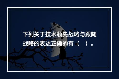 下列关于技术领先战略与跟随战略的表述正确的有（　）。