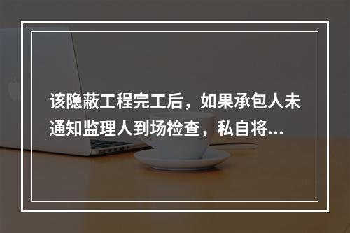 该隐蔽工程完工后，如果承包人未通知监理人到场检查，私自将工程