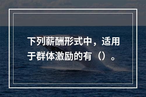 下列薪酬形式中，适用于群体激励的有（）。