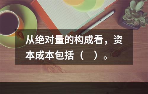 从绝对量的构成看，资本成本包括（　）。