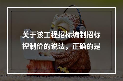 关于该工程招标编制招标控制价的说法，正确的是