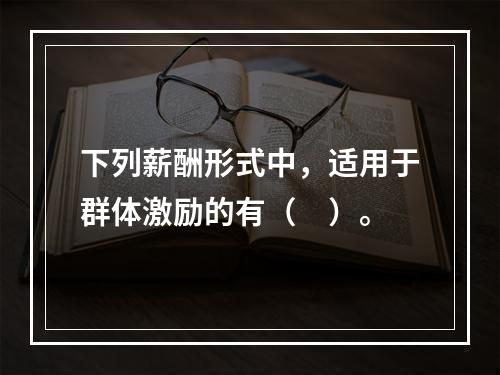 下列薪酬形式中，适用于群体激励的有（　）。