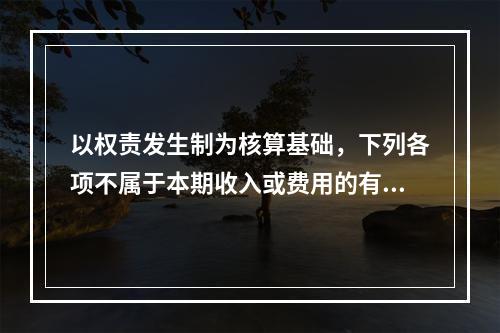 以权责发生制为核算基础，下列各项不属于本期收入或费用的有（