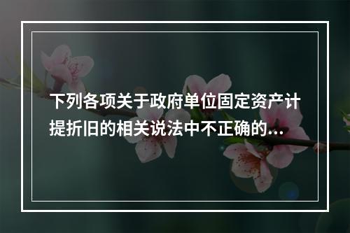 下列各项关于政府单位固定资产计提折旧的相关说法中不正确的是（