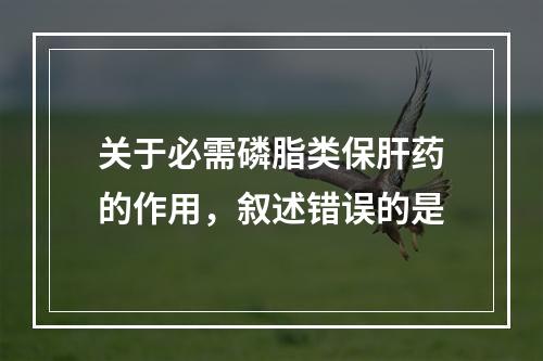 关于必需磷脂类保肝药的作用，叙述错误的是