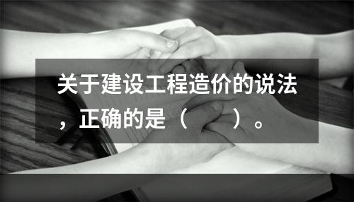 关于建设工程造价的说法，正确的是（　　）。