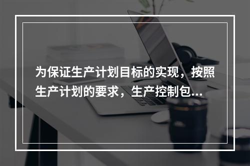 为保证生产计划目标的实现，按照生产计划的要求，生产控制包括