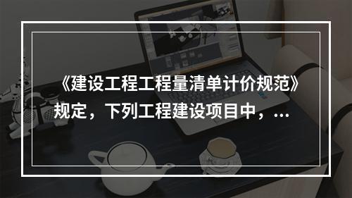 《建设工程工程量清单计价规范》规定，下列工程建设项目中，必须