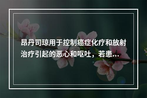 昂丹司琼用于控制癌症化疗和放射治疗引起的恶心和呕吐，若患者有