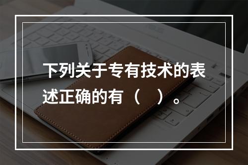 下列关于专有技术的表述正确的有（　）。