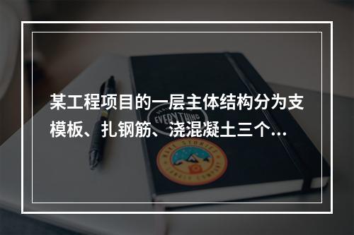 某工程项目的一层主体结构分为支模板、扎钢筋、浇混凝土三个主要