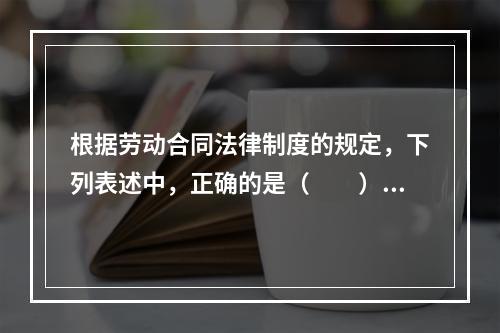 根据劳动合同法律制度的规定，下列表述中，正确的是（　　）。