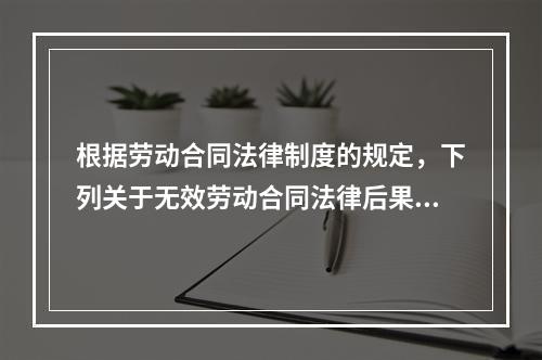 根据劳动合同法律制度的规定，下列关于无效劳动合同法律后果的表