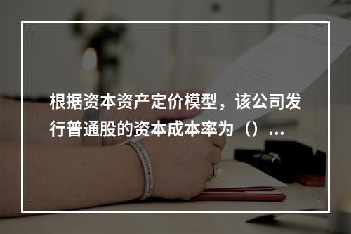 根据资本资产定价模型，该公司发行普通股的资本成本率为（）。