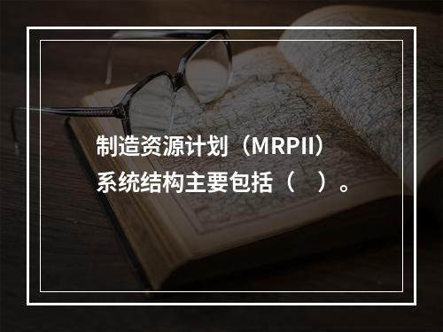 制造资源计划（MRPII）系统结构主要包括（　）。