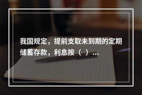 我国规定，提前支取未到期的定期储蓄存款，利息按（   ）。【