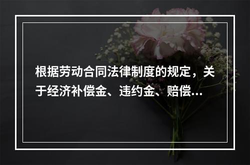 根据劳动合同法律制度的规定，关于经济补偿金、违约金、赔偿金的