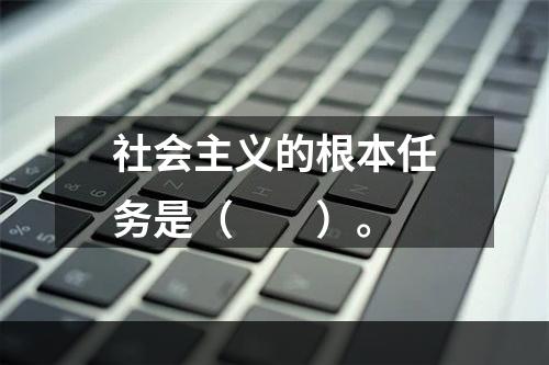 社会主义的根本任务是（　　）。