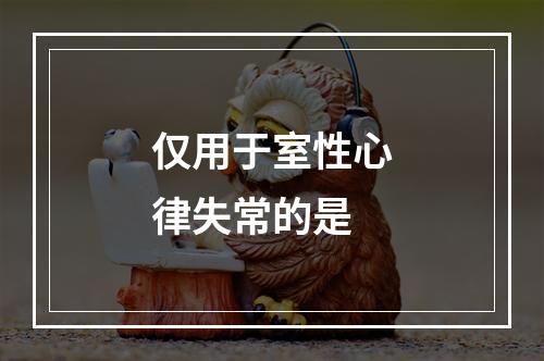 仅用于室性心律失常的是