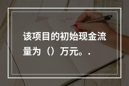 该项目的初始现金流量为（）万元。.