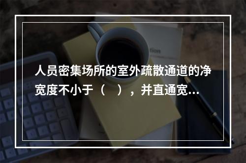 人员密集场所的室外疏散通道的净宽度不小于（　），并直通宽敞地