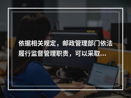 依据相关规定，邮政管理部门依法履行监督管理职责，可以采取的监