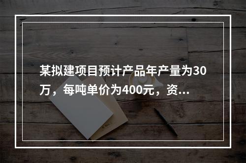 某拟建项目预计产品年产量为30万，每吨单价为400元，资料显