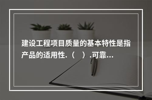 建设工程项目质量的基本特性是指产品的适用性.（　）.可靠性.