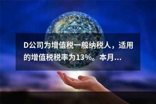 D公司为增值税一般纳税人，适用的增值税税率为13%。本月发生