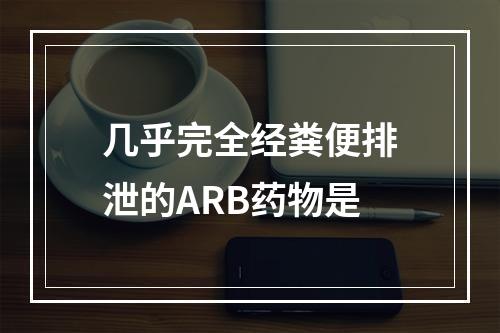 几乎完全经粪便排泄的ARB药物是