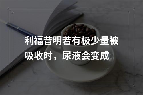 利福昔明若有极少量被吸收时，尿液会变成