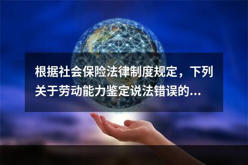 根据社会保险法律制度规定，下列关于劳动能力鉴定说法错误的是（