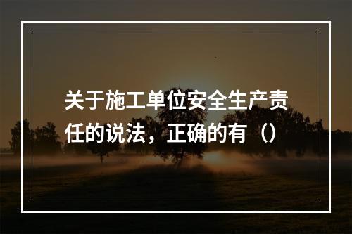 关于施工单位安全生产责任的说法，正确的有（）