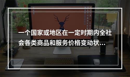 一个国家或地区在一定时期内全社会各类商品和服务价格变动状态的