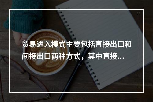 贸易进入模式主要包括直接出口和间接出口两种方式，其中直接出口